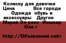 Коляску для девочки  › Цена ­ 6 500 - Все города Одежда, обувь и аксессуары » Другое   . Марий Эл респ.,Йошкар-Ола г.